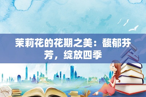 茉莉花的花期之美：馥郁芬芳，绽放四季
