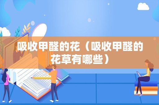 吸收甲醛的花（吸收甲醛的花草有哪些）