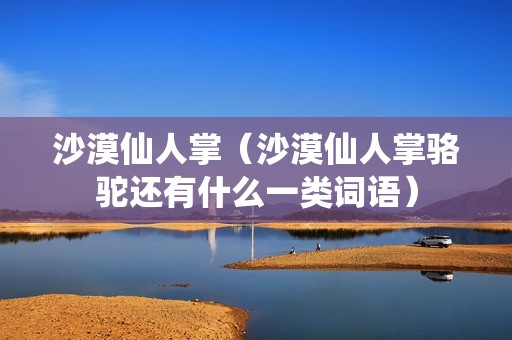 沙漠仙人掌（沙漠仙人掌骆驼还有什么一类词语）