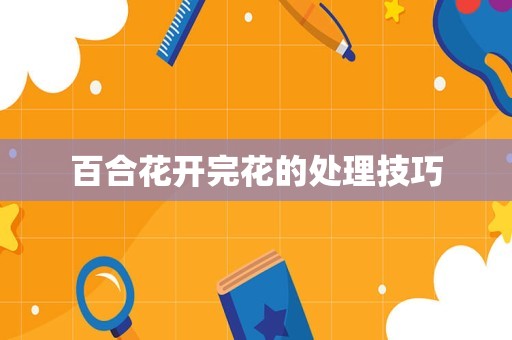 百合花开完花的处理技巧