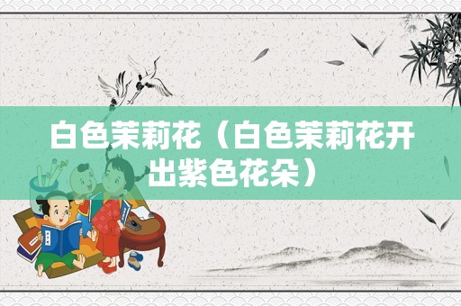 白色茉莉花（白色茉莉花开出紫色花朵）