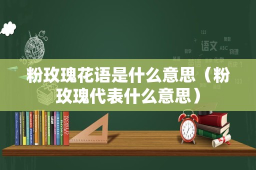 粉玫瑰花语是什么意思（粉玫瑰代表什么意思）
