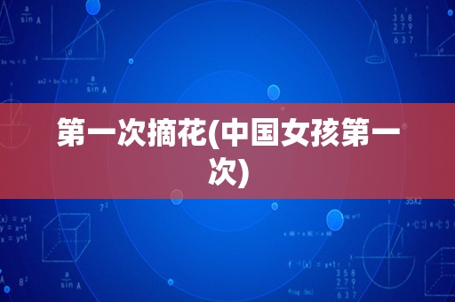 第一次摘花(中国女孩第一次)