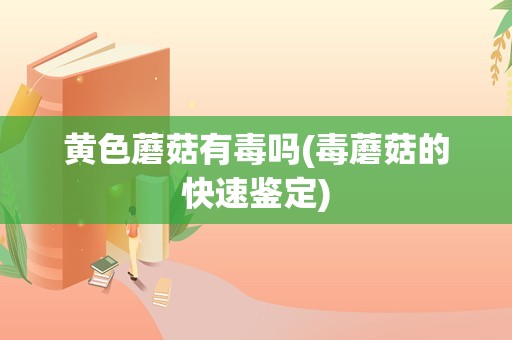 黄色蘑菇有毒吗(毒蘑菇的快速鉴定)