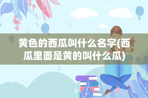 黄色的西瓜叫什么名字(西瓜里面是黄的叫什么瓜)
