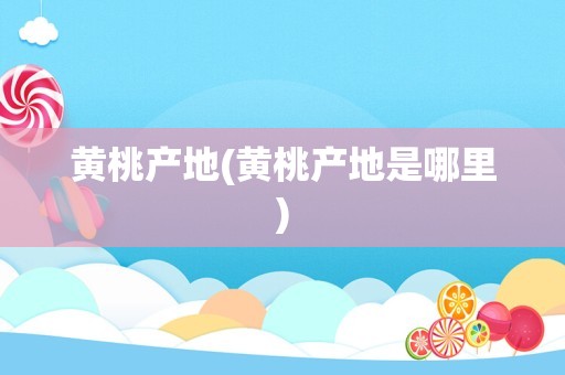 黄桃产地(黄桃产地是哪里)