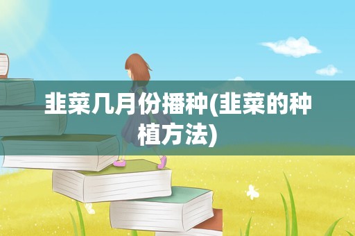 韭菜几月份播种(韭菜的种植方法)