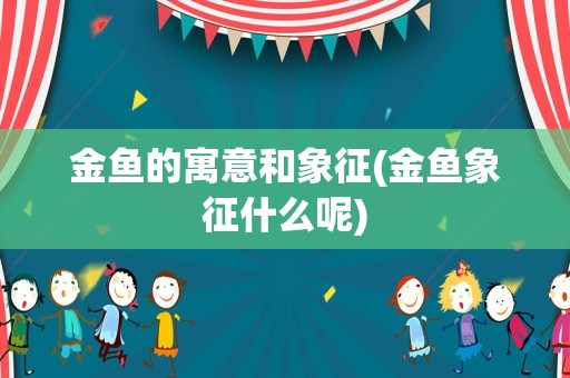 金鱼的寓意和象征(金鱼象征什么呢)
