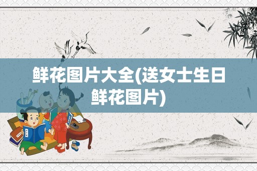 鲜花图片大全(送女士生日鲜花图片)