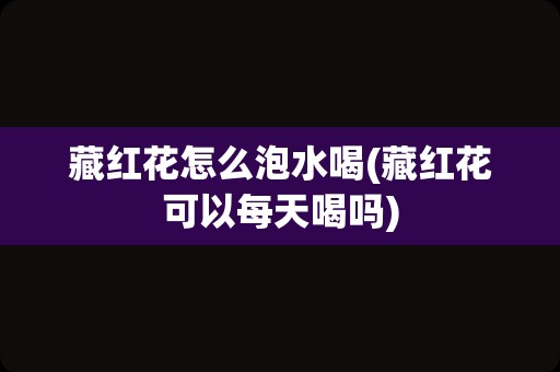 藏红花怎么泡水喝(藏红花可以每天喝吗)