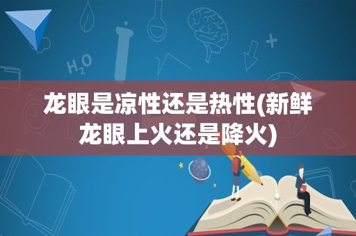 龙眼是凉性还是热性(新鲜龙眼上火还是降火)