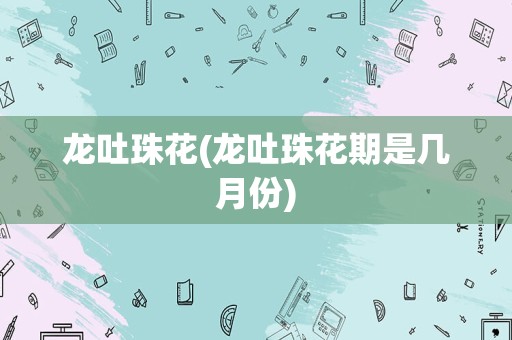 龙吐珠花(龙吐珠花期是几月份)