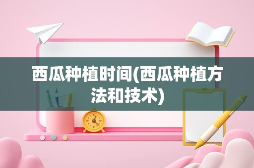 西瓜种植时间(西瓜种植方法和技术)