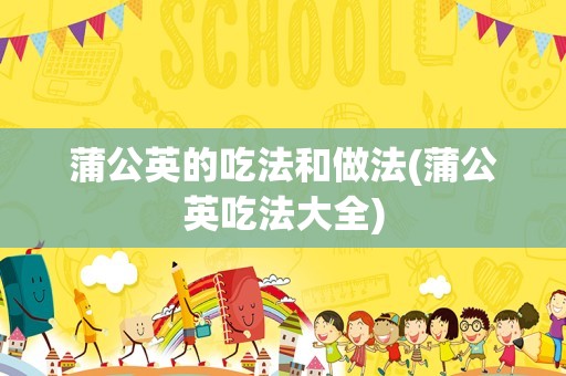 蒲公英的吃法和做法(蒲公英吃法大全)