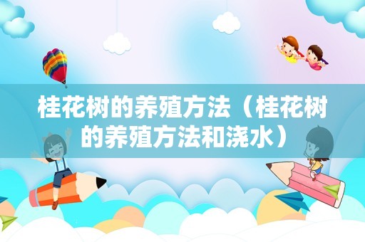 桂花树的养殖方法（桂花树的养殖方法和浇水）