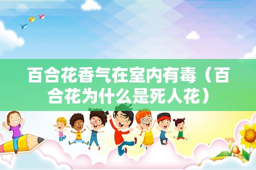 百合花香气在室内有毒（百合花为什么是死人花）