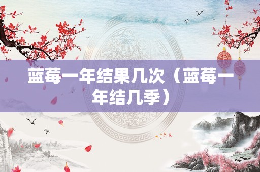 蓝莓一年结果几次（蓝莓一年结几季）