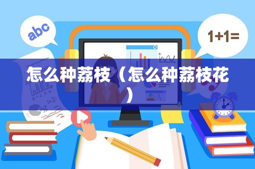怎么种荔枝（怎么种荔枝花）