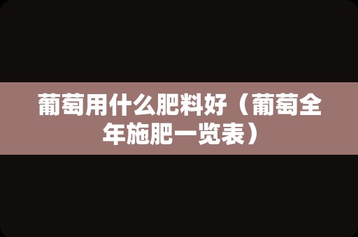 葡萄用什么肥料好（葡萄全年施肥一览表）