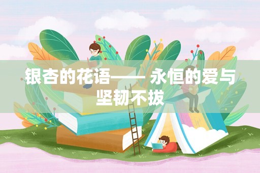 银杏的花语—— 永恒的爱与坚韧不拔
