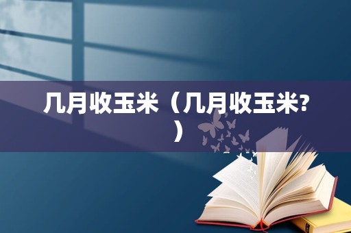 几月收玉米（几月收玉米?）