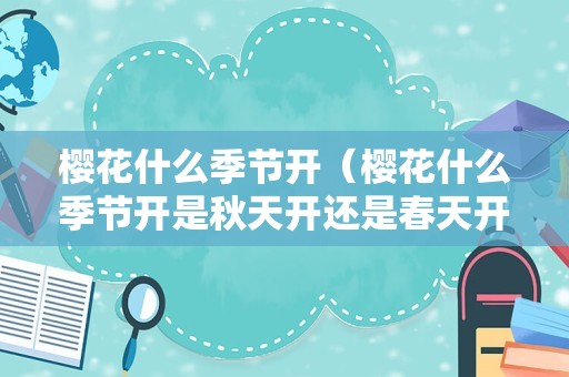 樱花什么季节开（樱花什么季节开是秋天开还是春天开）