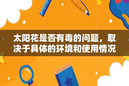太阳花是否有毒的问题,取决于具体的环境和使用情况。