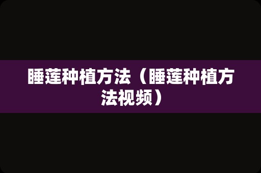 睡莲种植方法（睡莲种植方法视频）