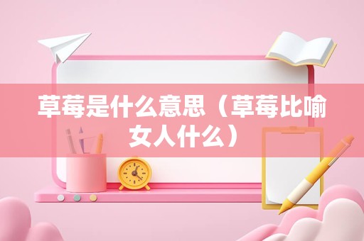 草莓是什么意思（草莓比喻女人什么）
