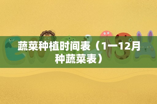 蔬菜种植时间表（1一12月种蔬菜表）