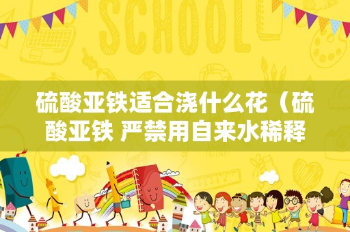 硫酸亚铁适合浇什么花（硫酸亚铁 严禁用自来水稀释）