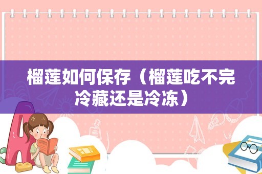 榴莲如何保存（榴莲吃不完冷藏还是冷冻）