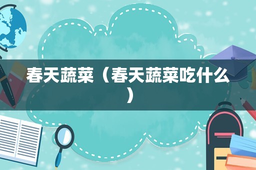 春天蔬菜（春天蔬菜吃什么）