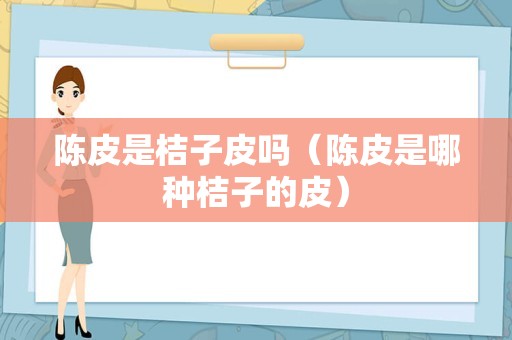 陈皮是桔子皮吗（陈皮是哪种桔子的皮）