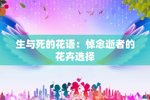 生与死的花语：悼念逝者的花卉选择