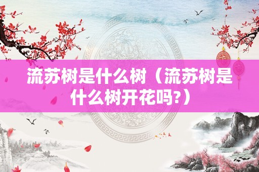 流苏树是什么树（流苏树是什么树开花吗?）