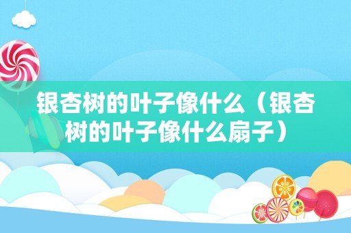 银杏树的叶子像什么（银杏树的叶子像什么扇子）