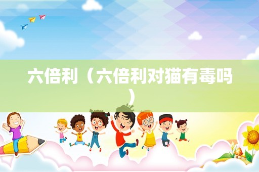 六倍利（六倍利对猫有毒吗）