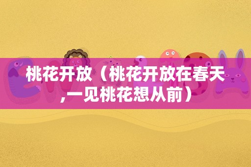 桃花开放（桃花开放在春天,一见桃花想从前）