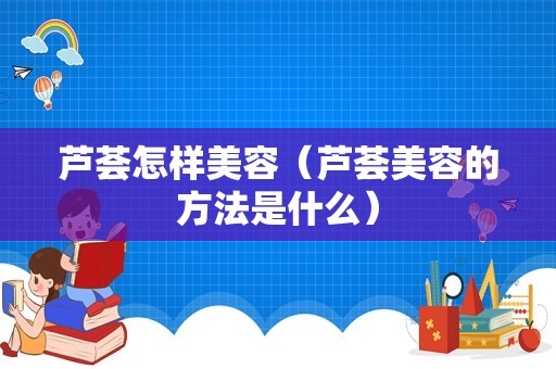 芦荟怎样美容（芦荟美容的方法是什么）