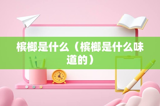 槟榔是什么（槟榔是什么味道的）