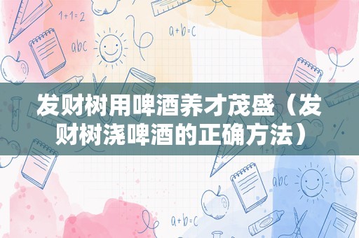发财树用啤酒养才茂盛（发财树浇啤酒的正确方法）