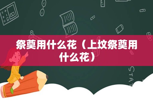 祭奠用什么花（上坟祭奠用什么花）