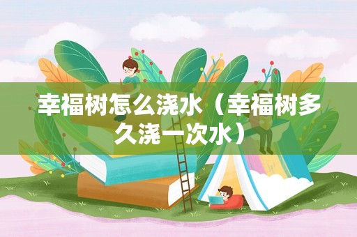 幸福树怎么浇水（幸福树多久浇一次水）