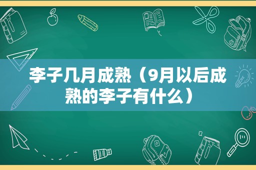 李子几月成熟（9月以后成熟的李子有什么）