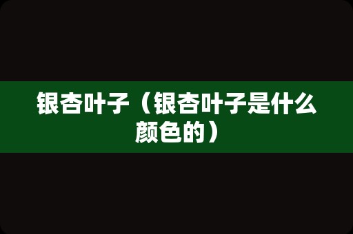 银杏叶子（银杏叶子是什么颜色的）