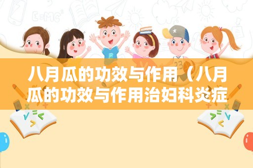 八月瓜的功效与作用（八月瓜的功效与作用治妇科炎症八月瓜可以泡酒喝吗?）