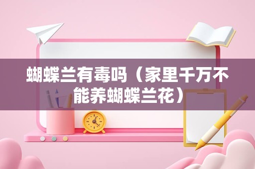 蝴蝶兰有毒吗（家里千万不能养蝴蝶兰花）